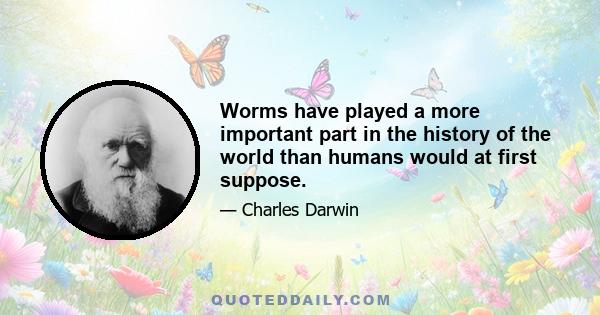 Worms have played a more important part in the history of the world than humans would at first suppose.