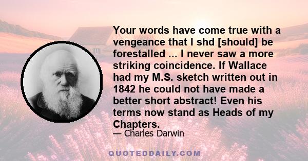 Your words have come true with a vengeance that I shd [should] be forestalled ... I never saw a more striking coincidence. If Wallace had my M.S. sketch written out in 1842 he could not have made a better short