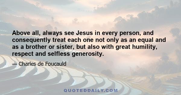 Above all, always see Jesus in every person, and consequently treat each one not only as an equal and as a brother or sister, but also with great humility, respect and selfless generosity.