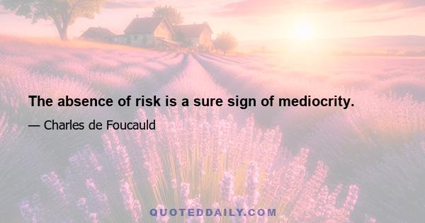 The absence of risk is a sure sign of mediocrity.