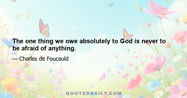 The one thing we owe absolutely to God is never to be afraid of anything.