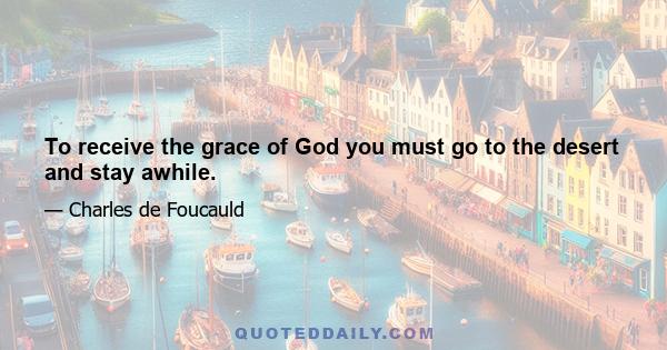 To receive the grace of God you must go to the desert and stay awhile.