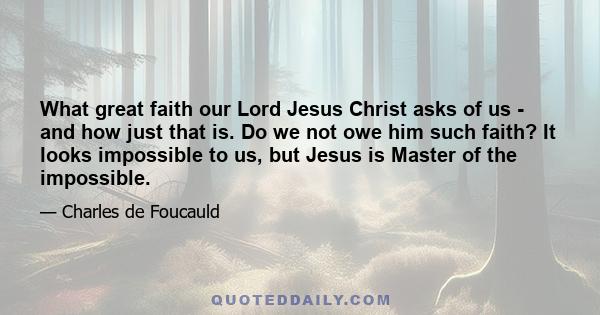 What great faith our Lord Jesus Christ asks of us - and how just that is. Do we not owe him such faith? It looks impossible to us, but Jesus is Master of the impossible.