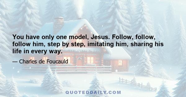 You have only one model, Jesus. Follow, follow, follow him, step by step, imitating him, sharing his life in every way.