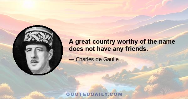 A great country worthy of the name does not have any friends.