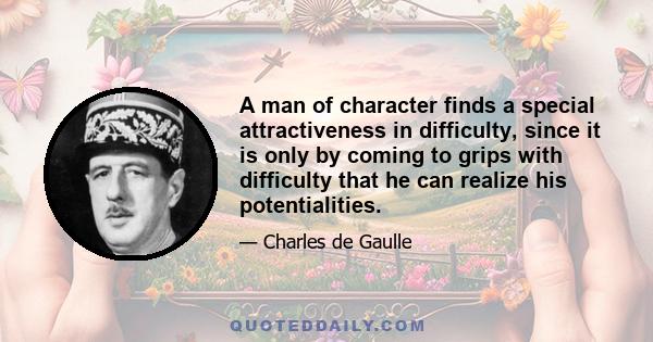 A man of character finds a special attractiveness in difficulty, since it is only by coming to grips with difficulty that he can realize his potentialities.