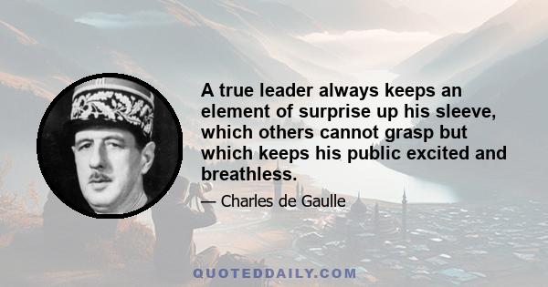 A true leader always keeps an element of surprise up his sleeve, which others cannot grasp but which keeps his public excited and breathless.