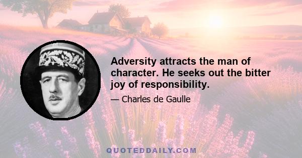 Adversity attracts the man of character. He seeks out the bitter joy of responsibility.