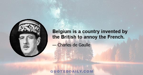 Belgium is a country invented by the British to annoy the French.