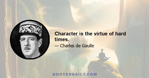 Character is the virtue of hard times.