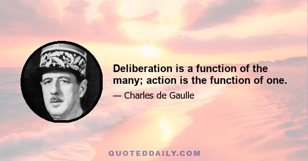 Deliberation is a function of the many; action is the function of one.