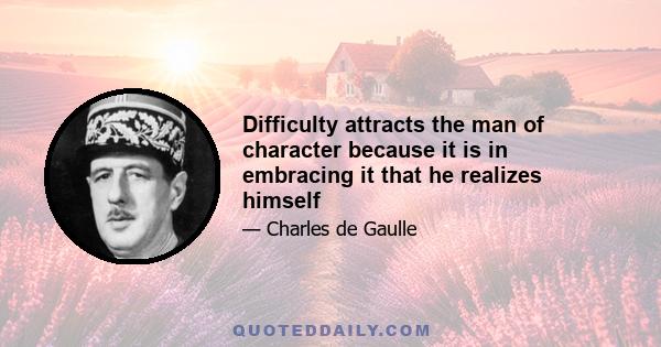 Difficulty attracts the man of character because it is in embracing it that he realizes himself