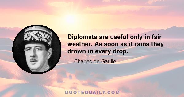 Diplomats are useful only in fair weather. As soon as it rains they drown in every drop.