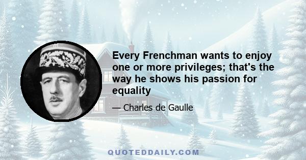 Every Frenchman wants to enjoy one or more privileges; that's the way he shows his passion for equality