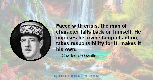 Faced with crisis, the man of character falls back on himself. He imposes his own stamp of action, takes responsibility for it, makes it his own.