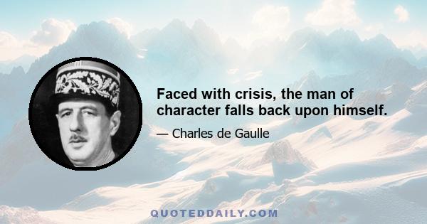 Faced with crisis, the man of character falls back upon himself.