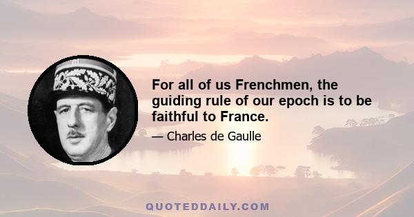 For all of us Frenchmen, the guiding rule of our epoch is to be faithful to France.