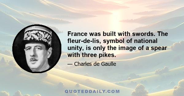 France was built with swords. The fleur-de-lis, symbol of national unity, is only the image of a spear with three pikes.