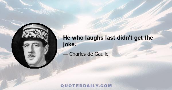 He who laughs last didn't get the joke.