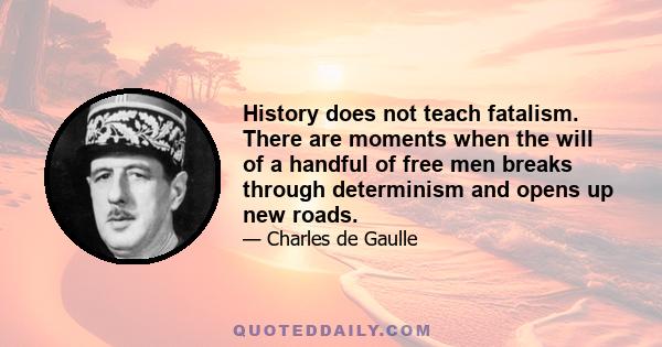 History does not teach fatalism. There are moments when the will of a handful of free men breaks through determinism and opens up new roads.