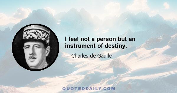 I feel not a person but an instrument of destiny.