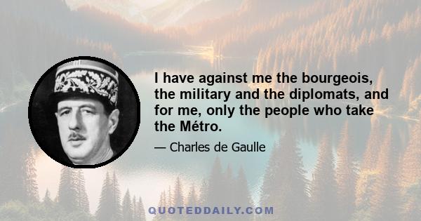 I have against me the bourgeois, the military and the diplomats, and for me, only the people who take the Métro.