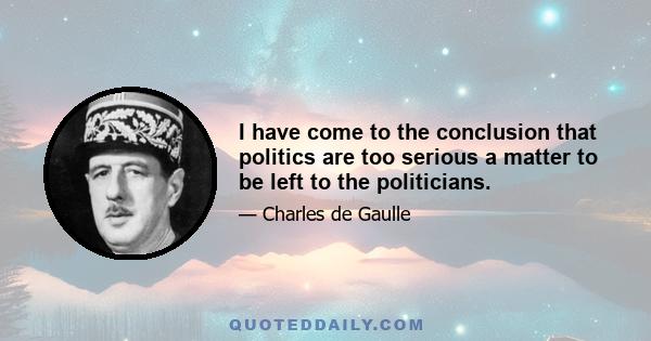 I have come to the conclusion that politics are too serious a matter to be left to the politicians.