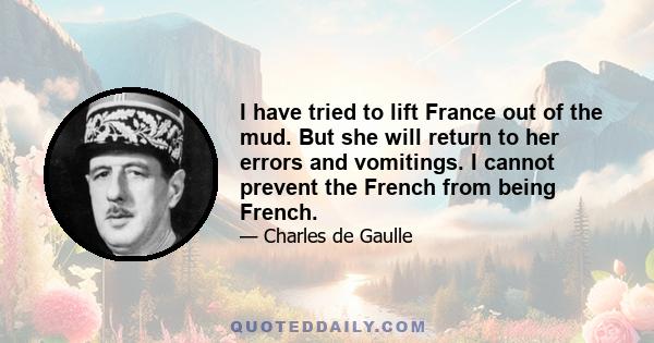 I have tried to lift France out of the mud. But she will return to her errors and vomitings. I cannot prevent the French from being French.