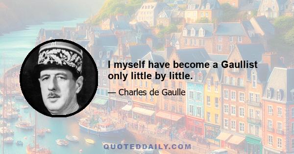 I myself have become a Gaullist only little by little.