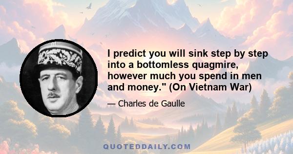 I predict you will sink step by step into a bottomless quagmire, however much you spend in men and money. (On Vietnam War)