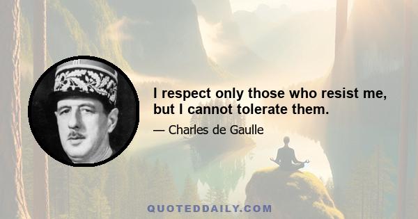 I respect only those who resist me, but I cannot tolerate them.