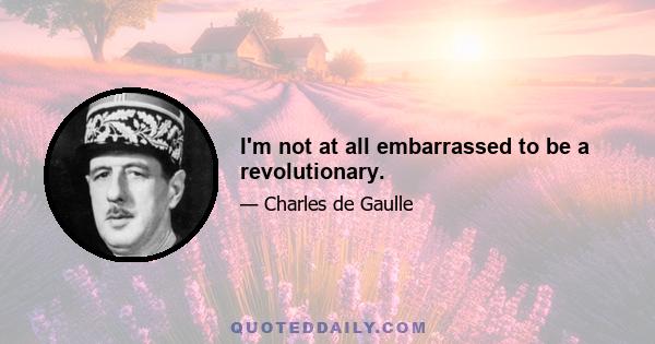 I'm not at all embarrassed to be a revolutionary.