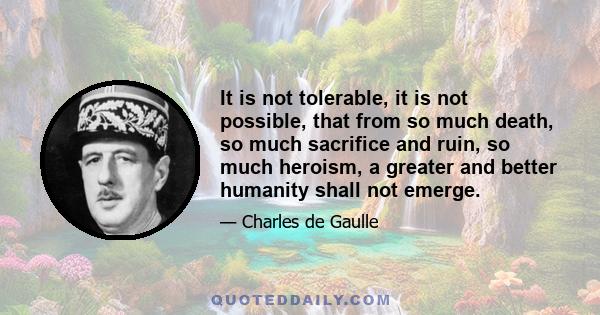 It is not tolerable, it is not possible, that from so much death, so much sacrifice and ruin, so much heroism, a greater and better humanity shall not emerge.