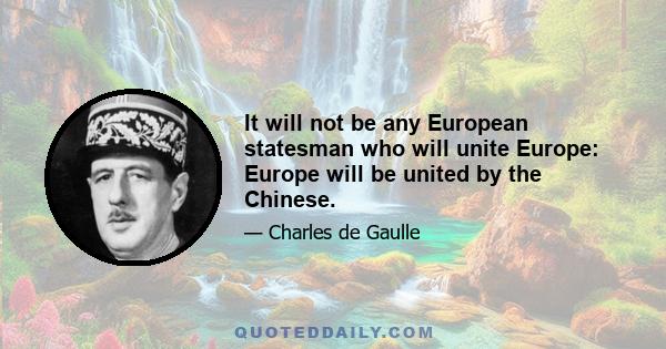 It will not be any European statesman who will unite Europe: Europe will be united by the Chinese.