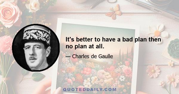 It's better to have a bad plan then no plan at all.