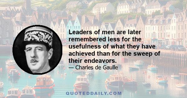 Leaders of men are later remembered less for the usefulness of what they have achieved than for the sweep of their endeavors.