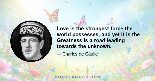 Love is the strongest force the world possesses, and yet it is the Greatness is a road leading towards the unknown.