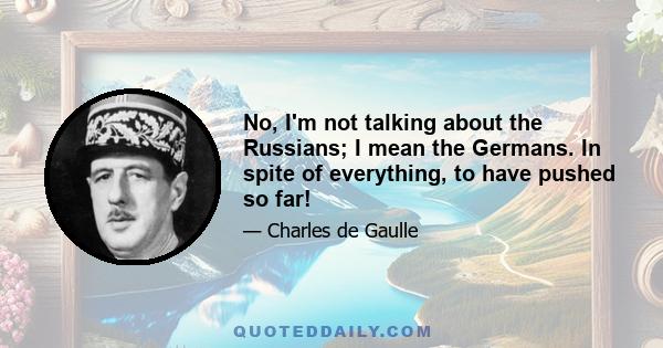 No, I'm not talking about the Russians; I mean the Germans. In spite of everything, to have pushed so far!