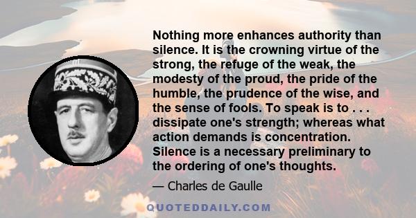 Nothing more enhances authority than silence. It is the crowning virtue of the strong, the refuge of the weak, the modesty of the proud, the pride of the humble, the prudence of the wise, and the sense of fools. To