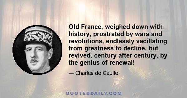 Old France, weighed down with history, prostrated by wars and revolutions, endlessly vacillating from greatness to decline, but revived, century after century, by the genius of renewal!