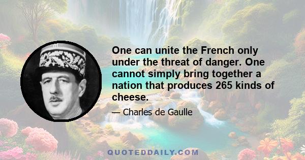 One can unite the French only under the threat of danger. One cannot simply bring together a nation that produces 265 kinds of cheese.