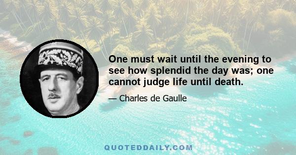 One must wait until the evening to see how splendid the day was; one cannot judge life until death.