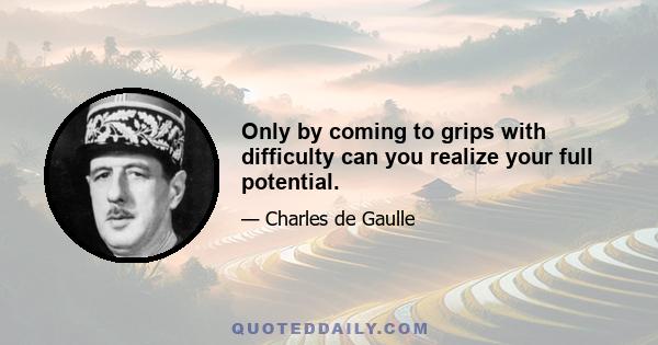 Only by coming to grips with difficulty can you realize your full potential.