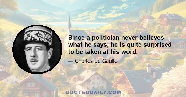 Since a politician never believes what he says, he is quite surprised to be taken at his word.