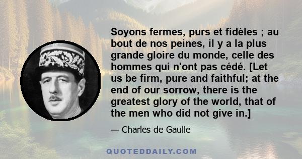 Soyons fermes, purs et fidèles ; au bout de nos peines, il y a la plus grande gloire du monde, celle des hommes qui n'ont pas cédé. [Let us be firm, pure and faithful; at the end of our sorrow, there is the greatest