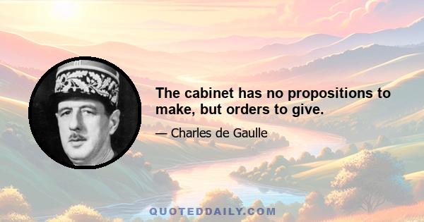 The cabinet has no propositions to make, but orders to give.