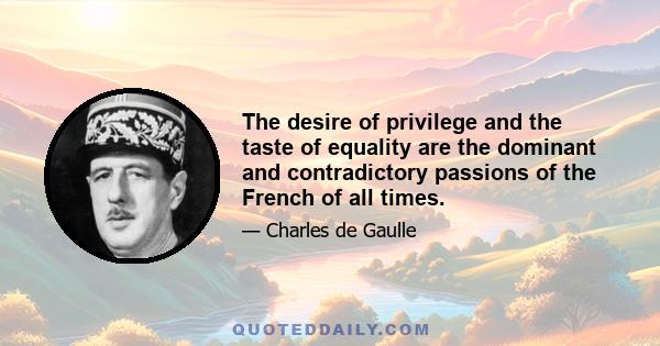 The desire of privilege and the taste of equality are the dominant and contradictory passions of the French of all times.