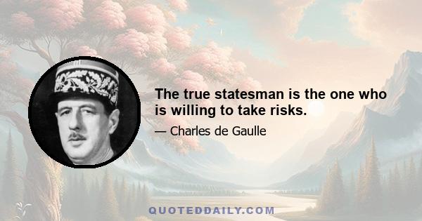 The true statesman is the one who is willing to take risks.