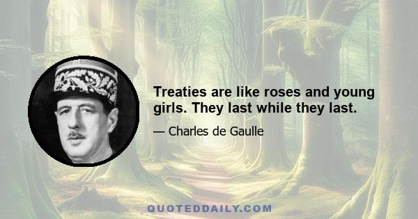 Treaties are like roses and young girls. They last while they last.