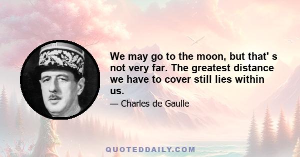 We may go to the moon, but that' s not very far. The greatest distance we have to cover still lies within us.